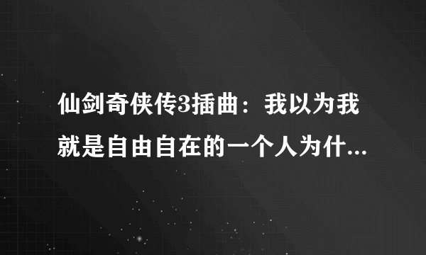仙剑奇侠传3插曲：我以为我就是自由自在的一个人为什么我一天没见到你就焦躁难忍