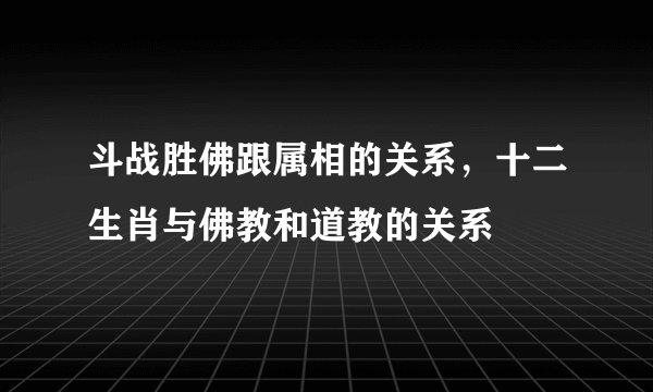 斗战胜佛跟属相的关系，十二生肖与佛教和道教的关系