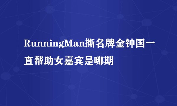 RunningMan撕名牌金钟国一直帮助女嘉宾是哪期