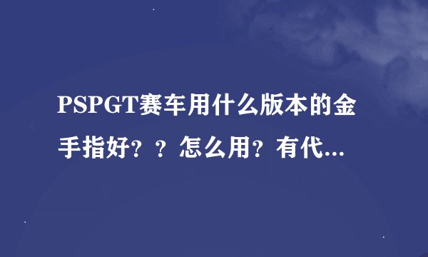 PSPGT赛车用什么版本的金手指好？？怎么用？有代码么？？麻烦帮解决写，跪求