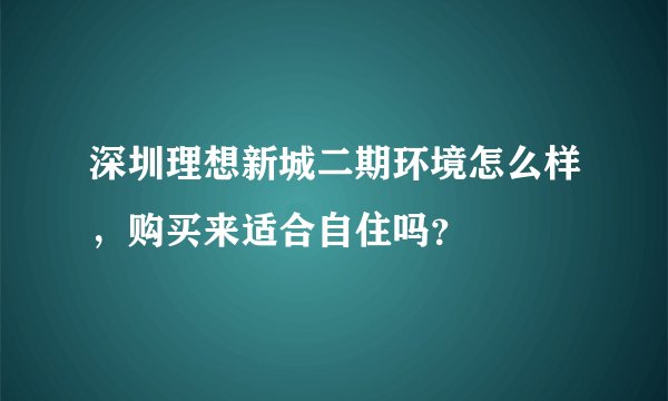深圳理想新城二期环境怎么样，购买来适合自住吗？