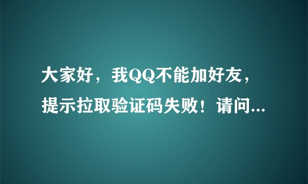 大家好，我QQ不能加好友，提示拉取验证码失败！请问有谁知道怎么回事并怎样解决！