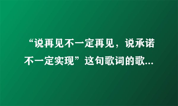 “说再见不一定再见，说承诺不一定实现”这句歌词的歌名是什么了？忘记了