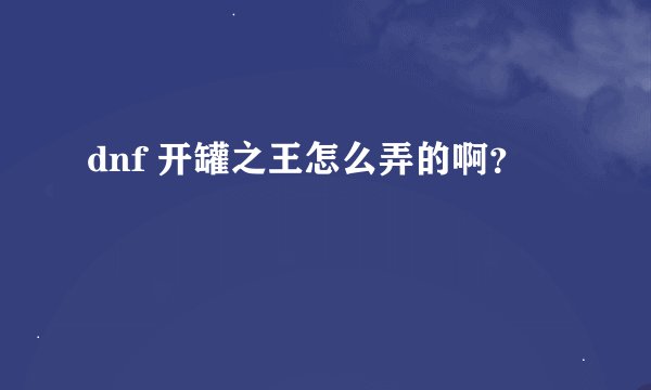 dnf 开罐之王怎么弄的啊？