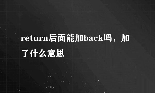 return后面能加back吗，加了什么意思