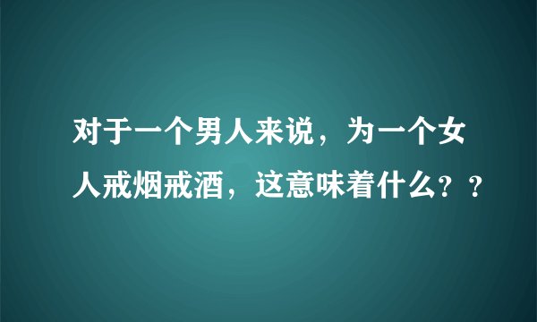 对于一个男人来说，为一个女人戒烟戒酒，这意味着什么？？