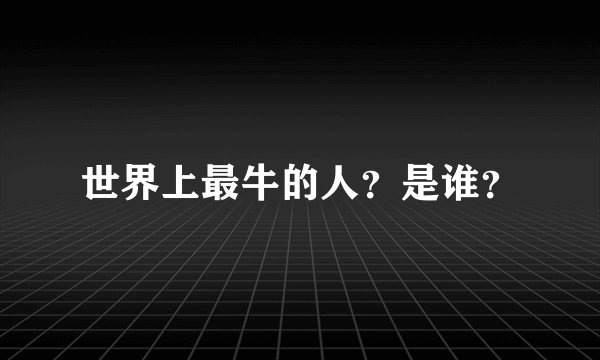 世界上最牛的人？是谁？