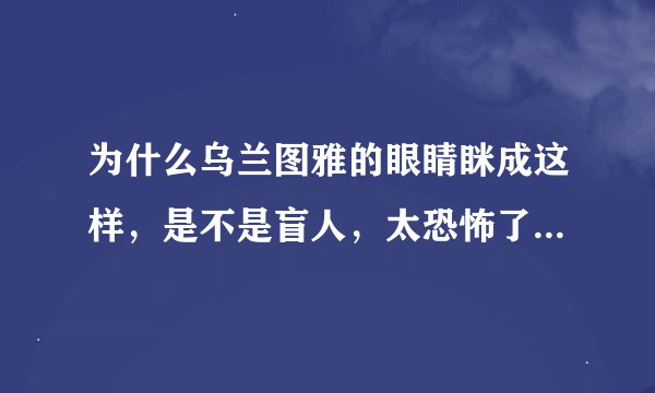 为什么乌兰图雅的眼睛眯成这样，是不是盲人，太恐怖了，究竟怎么弯的