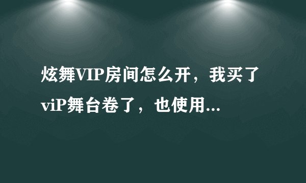 炫舞VIP房间怎么开，我买了viP舞台卷了，也使用了，可是就是开不了。