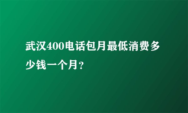 武汉400电话包月最低消费多少钱一个月？