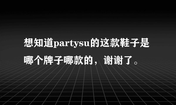 想知道partysu的这款鞋子是哪个牌子哪款的，谢谢了。