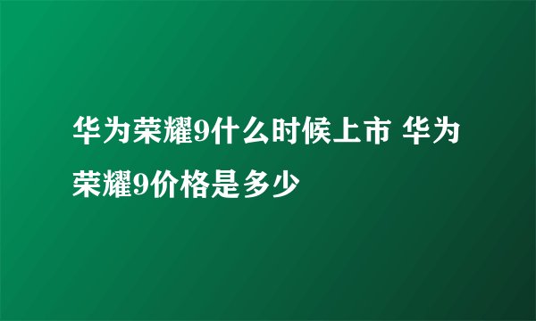 华为荣耀9什么时候上市 华为荣耀9价格是多少