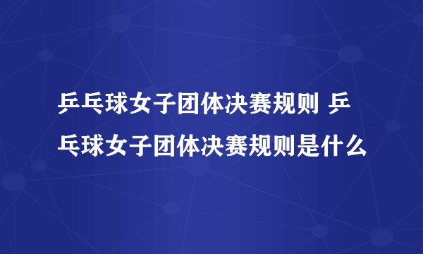 乒乓球女子团体决赛规则 乒乓球女子团体决赛规则是什么