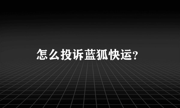 怎么投诉蓝狐快运？