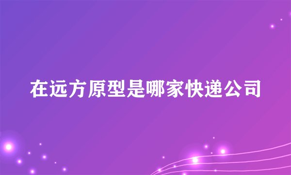 在远方原型是哪家快递公司