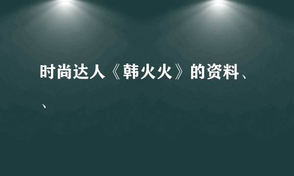 时尚达人《韩火火》的资料、、