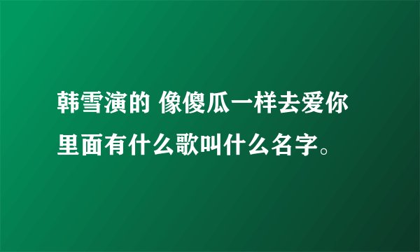 韩雪演的 像傻瓜一样去爱你 里面有什么歌叫什么名字。