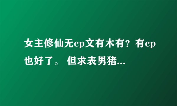 女主修仙无cp文有木有？有cp也好了。 但求表男猪各种黏女主or男主一笑很倾城，女主就爱上鸟or