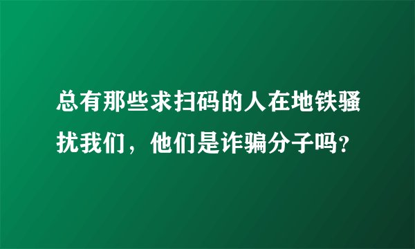 总有那些求扫码的人在地铁骚扰我们，他们是诈骗分子吗？