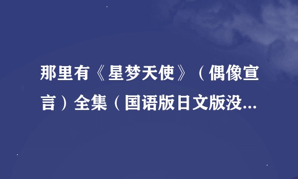 那里有《星梦天使》（偶像宣言）全集（国语版日文版没关系，只要有字幕就好）