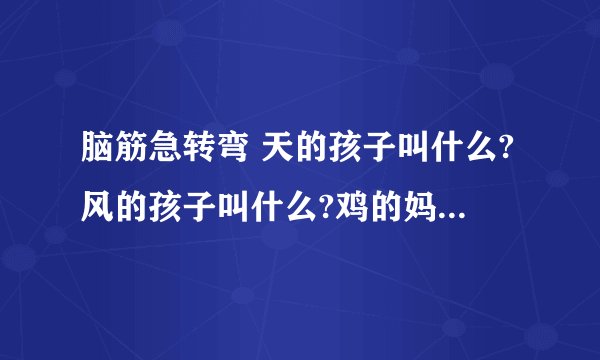 脑筋急转弯 天的孩子叫什么?风的孩子叫什么?鸡的妈妈是谁?