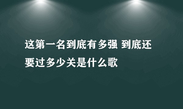 这第一名到底有多强 到底还要过多少关是什么歌