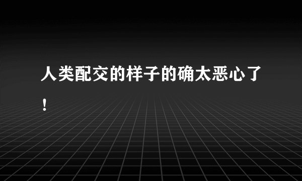 人类配交的样子的确太恶心了！