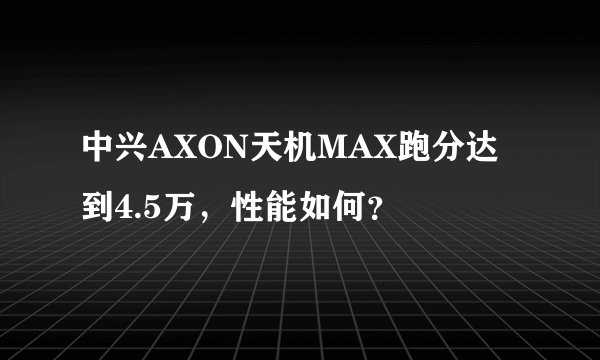中兴AXON天机MAX跑分达到4.5万，性能如何？