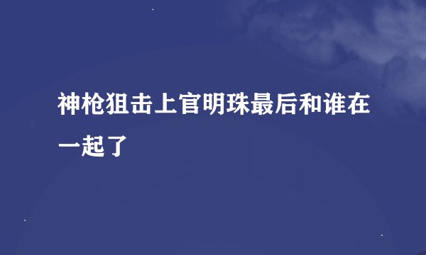 神枪狙击上官明珠最后和谁在一起了