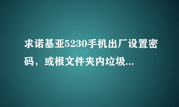 求诺基亚5230手机出厂设置密码，或根文件夹内垃圾清理方法，常规方法就不用说了。