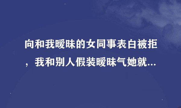 向和我暧昧的女同事表白被拒，我和别人假装暧昧气她就生气，还会试探我俩的关系，为什么？