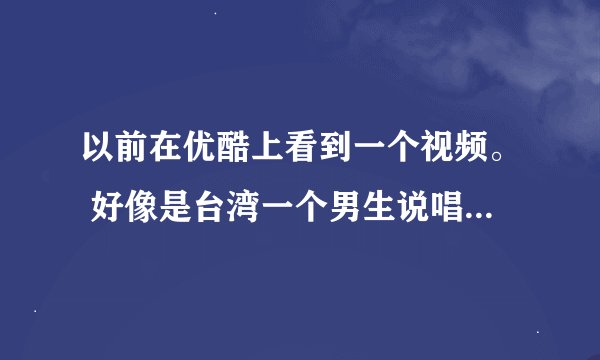 以前在优酷上看到一个视频。 好像是台湾一个男生说唱的吧 歌词都不记得了。我只记得视频内容 内容如下