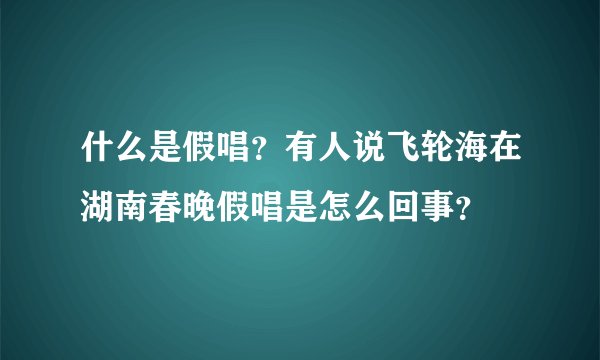 什么是假唱？有人说飞轮海在湖南春晚假唱是怎么回事？