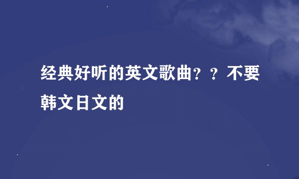 经典好听的英文歌曲？？不要韩文日文的