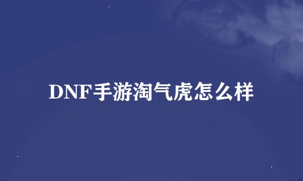DNF手游淘气虎怎么样