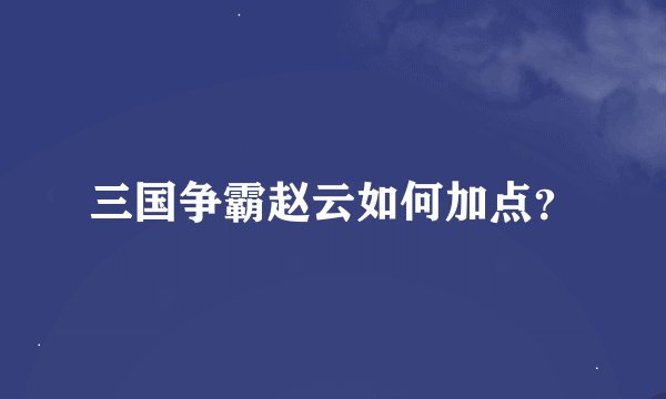 三国争霸赵云如何加点？