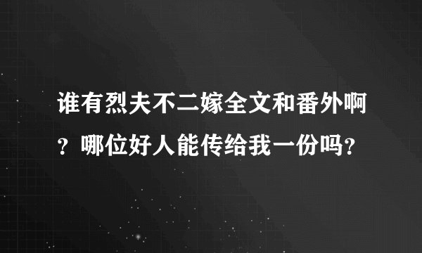 谁有烈夫不二嫁全文和番外啊？哪位好人能传给我一份吗？