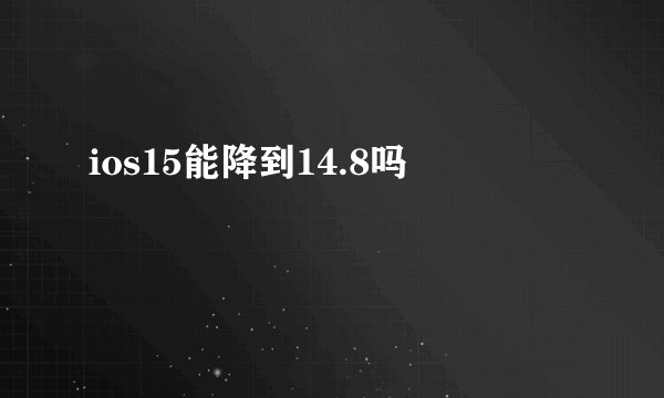 ios15能降到14.8吗