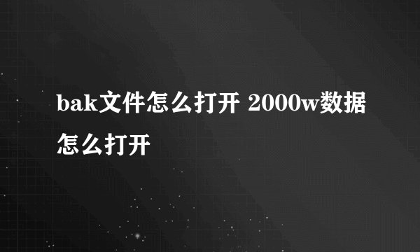 bak文件怎么打开 2000w数据怎么打开