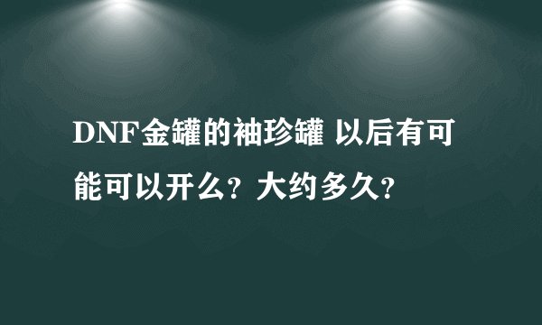 DNF金罐的袖珍罐 以后有可能可以开么？大约多久？