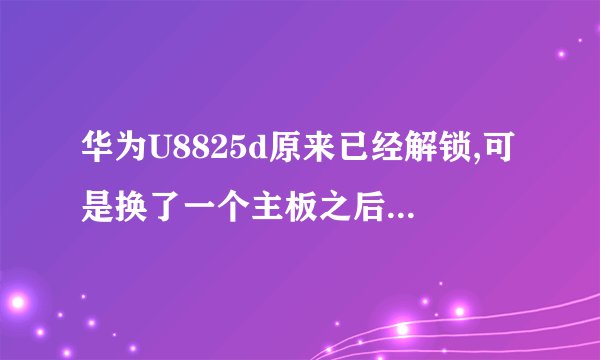 华为U8825d原来已经解锁,可是换了一个主板之后又上锁了