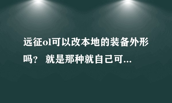 远征ol可以改本地的装备外形吗？ 就是那种就自己可以看到，他们人看到的还是原来的。 求修改器或补丁啊