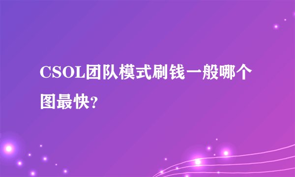 CSOL团队模式刷钱一般哪个图最快？