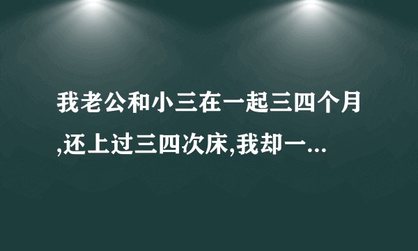我老公和小三在一起三四个月,还上过三四次床,我却一点都不知道,因为他一直都