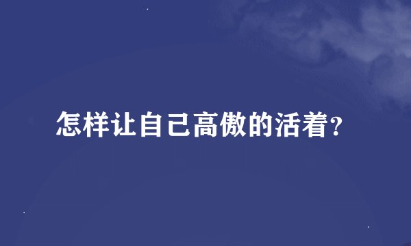 怎样让自己高傲的活着？