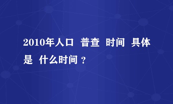 2010年人口  普查  时间  具体是  什么时间 ？