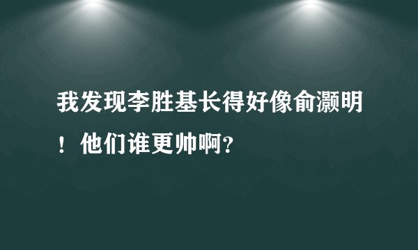 我发现李胜基长得好像俞灏明！他们谁更帅啊？