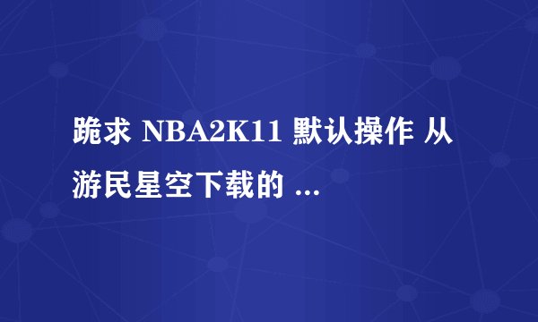 跪求 NBA2K11 默认操作 从游民星空下载的 不知如何操作 基本操作 就是传球 灌篮 偷懒 盖帽 抢断什么的