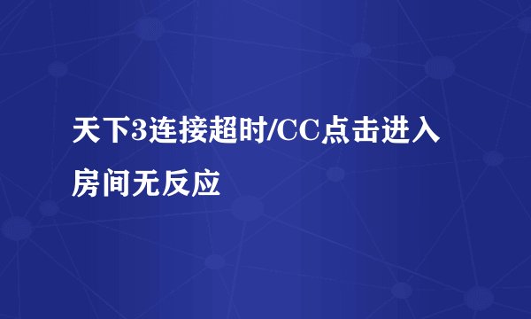 天下3连接超时/CC点击进入房间无反应