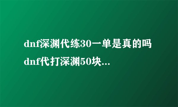 dnf深渊代练30一单是真的吗dnf代打深渊50块是真的么